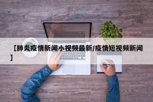 【肺炎疫情新闻小视频最新/疫情短视频新闻】