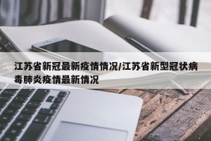 江苏省新冠最新疫情情况/江苏省新型冠状病毒肺炎疫情最新情况