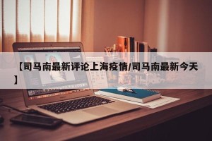 【司马南最新评论上海疫情/司马南最新今天】