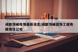 成都顶峰疫情最新消息/成都顶峰装饰工程有限责任公司
