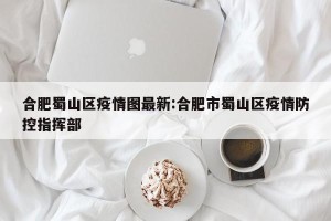合肥蜀山区疫情图最新:合肥市蜀山区疫情防控指挥部