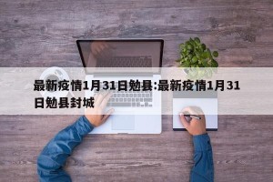 最新疫情1月31日勉县:最新疫情1月31日勉县封城