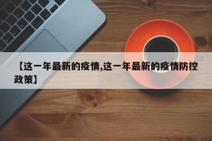 【这一年最新的疫情,这一年最新的疫情防控政策】