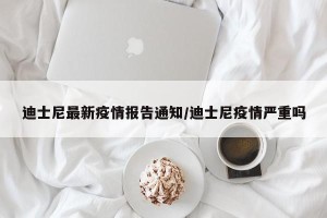 迪士尼最新疫情报告通知/迪士尼疫情严重吗
