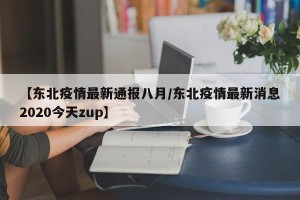 【东北疫情最新通报八月/东北疫情最新消息2020今天zup】