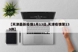 【天津最新疫情1月13日,天津疫情第139例】