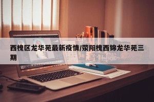 西槐区龙华苑最新疫情/荥阳槐西锦龙华苑三期