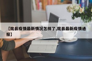 【陇县疫情最新情况怎样了,陇县最新疫情通报】