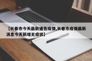 【长春市今天最新通告疫情,长春市疫情最新消息今天新增无症状】