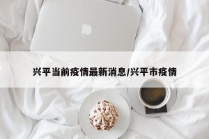 兴平当前疫情最新消息/兴平市疫情