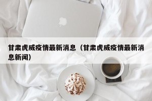 甘肃虎威疫情最新消息（甘肃虎威疫情最新消息新闻）