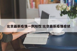 北京最新疫情一例阳性:北京最新疫情症状