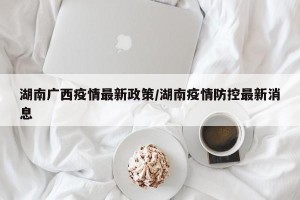 湖南广西疫情最新政策/湖南疫情防控最新消息