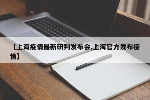 【上海疫情最新研判发布会,上海官方发布疫情】