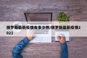 俄罗斯最新疫情有多少例/俄罗斯最新疫情2021