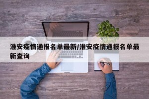 淮安疫情通报名单最新/淮安疫情通报名单最新查询