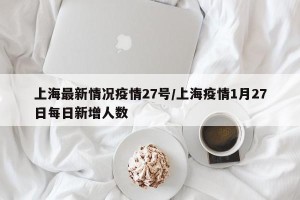 上海最新情况疫情27号/上海疫情1月27日每日新增人数