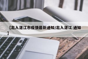 【出入湛江市疫情最新通知/出入湛江 通知】