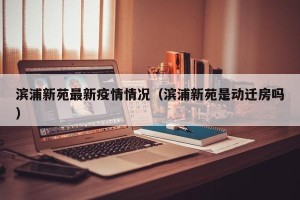 滨浦新苑最新疫情情况（滨浦新苑是动迁房吗）