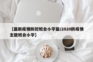 【最新疫情防控班会小学篇/2020防疫情主题班会小学】