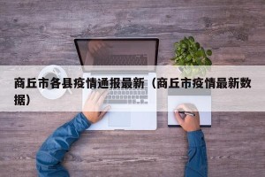 商丘市各县疫情通报最新（商丘市疫情最新数据）