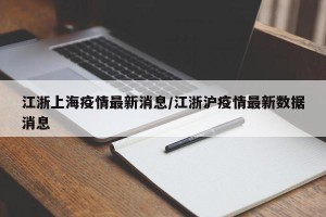 江浙上海疫情最新消息/江浙沪疫情最新数据消息