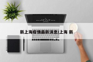 新上海疫情最新消息/上海 新
