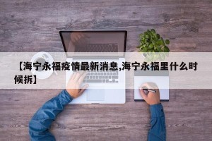 【海宁永福疫情最新消息,海宁永福里什么时候拆】