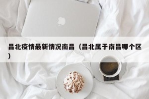 昌北疫情最新情况南昌（昌北属于南昌哪个区）