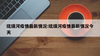 琉璃河疫情最新情况:琉璃河疫情最新情况今天