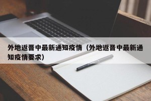 外地返晋中最新通知疫情（外地返晋中最新通知疫情要求）
