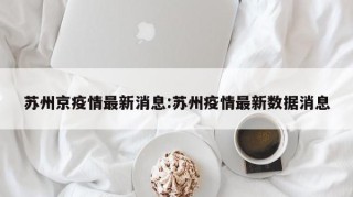 苏州京疫情最新消息:苏州疫情最新数据消息