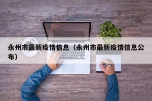 永州市最新疫情信息（永州市最新疫情信息公布）