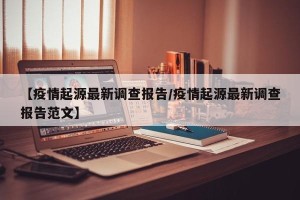 【疫情起源最新调查报告/疫情起源最新调查报告范文】