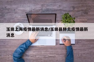 玉田上海疫情最新消息/玉田县肺炎疫情最新消息