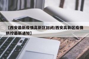 【西安最新疫情高新区封闭/西安高新区疫情防控最新通知】