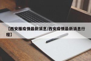 【西安雁疫情最新消息/西安疫情最新消息行程】