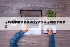 深圳淡水疫情最新消息/淡水离深圳哪个区最近