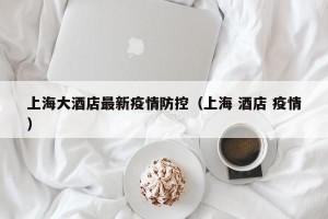 上海大酒店最新疫情防控（上海 酒店 疫情）