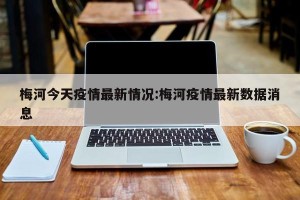 梅河今天疫情最新情况:梅河疫情最新数据消息