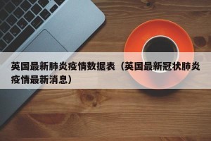 英国最新肺炎疫情数据表（英国最新冠状肺炎疫情最新消息）
