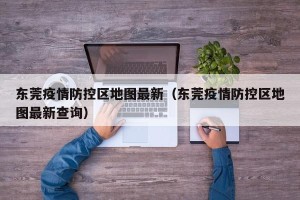 东莞疫情防控区地图最新（东莞疫情防控区地图最新查询）