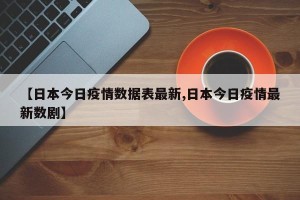 【日本今日疫情数据表最新,日本今日疫情最新数剧】