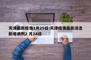 天津最新疫情1月25日:天津疫情最新消息新增病例2 月24日