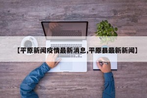 【平原新闻疫情最新消息,平原县最新新闻】