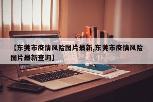 【东莞市疫情风险图片最新,东莞市疫情风险图片最新查询】