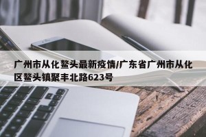 广州市从化鳌头最新疫情/广东省广州市从化区鳌头镇聚丰北路623号