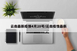 云南最新疫情4月28号/云南疫惰最新