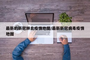 最新的新冠肺炎疫情地图/最新新冠病毒疫情地图