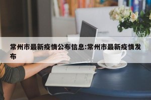 常州市最新疫情公布信息:常州市最新疫情发布